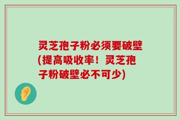 灵芝孢子粉必须要破壁(提高吸收率！灵芝孢子粉破壁必不可少)