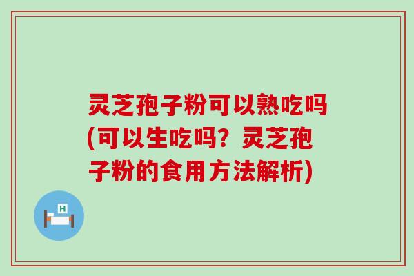 灵芝孢子粉可以熟吃吗(可以生吃吗？灵芝孢子粉的食用方法解析)