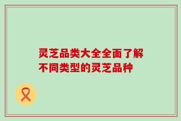 灵芝品类大全全面了解不同类型的灵芝品种