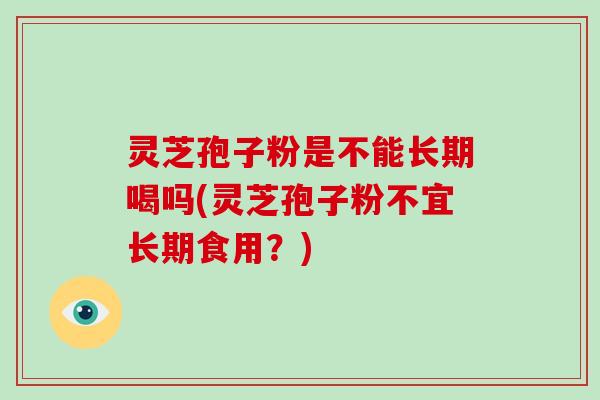 灵芝孢子粉是不能长期喝吗(灵芝孢子粉不宜长期食用？)