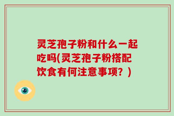 灵芝孢子粉和什么一起吃吗(灵芝孢子粉搭配饮食有何注意事项？)