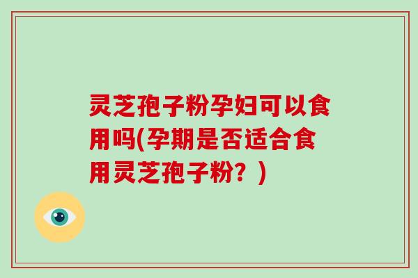 灵芝孢子粉孕妇可以食用吗(孕期是否适合食用灵芝孢子粉？)