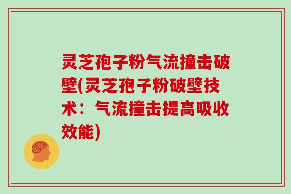 灵芝孢子粉气流撞击破壁(灵芝孢子粉破壁技术：气流撞击提高吸收效能)