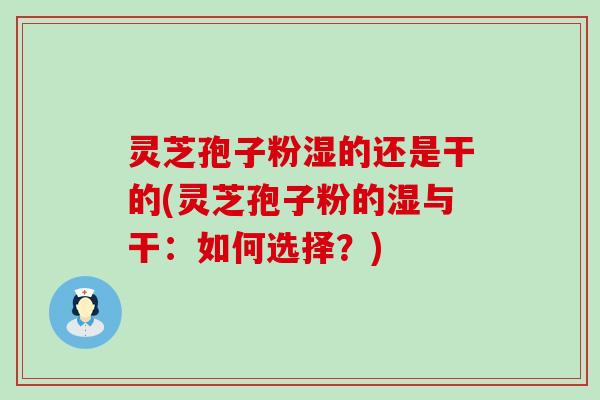 灵芝孢子粉湿的还是干的(灵芝孢子粉的湿与干：如何选择？)