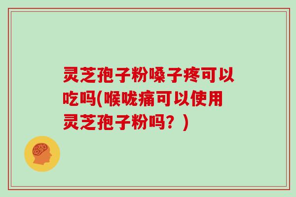 灵芝孢子粉嗓子疼可以吃吗(喉咙痛可以使用灵芝孢子粉吗？)