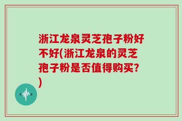 浙江龙泉灵芝孢子粉好不好(浙江龙泉的灵芝孢子粉是否值得购买？)