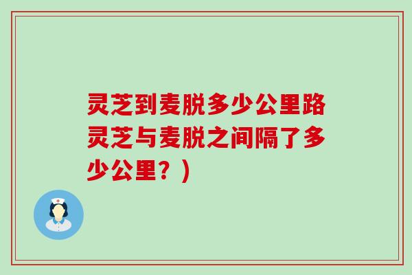 灵芝到麦脱多少公里路灵芝与麦脱之间隔了多少公里？)