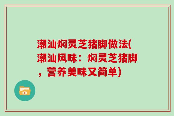 潮汕焖灵芝猪脚做法(潮汕风味：焖灵芝猪脚，营养美味又简单)