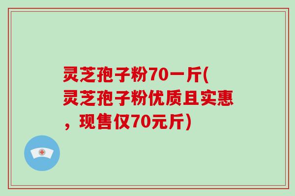 灵芝孢子粉70一斤(灵芝孢子粉优质且实惠，现售仅70元斤)