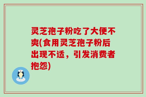 灵芝孢子粉吃了大便不爽(食用灵芝孢子粉后出现不适，引发消费者抱怨)