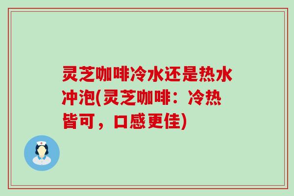 灵芝咖啡冷水还是热水冲泡(灵芝咖啡：冷热皆可，口感更佳)