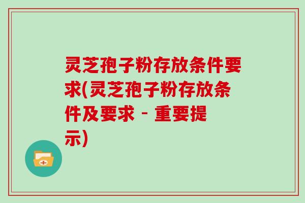 灵芝孢子粉存放条件要求(灵芝孢子粉存放条件及要求 - 重要提示)