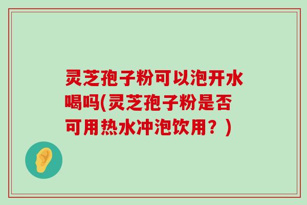 灵芝孢子粉可以泡开水喝吗(灵芝孢子粉是否可用热水冲泡饮用？)