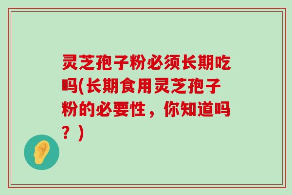 灵芝孢子粉必须长期吃吗(长期食用灵芝孢子粉的必要性，你知道吗？)