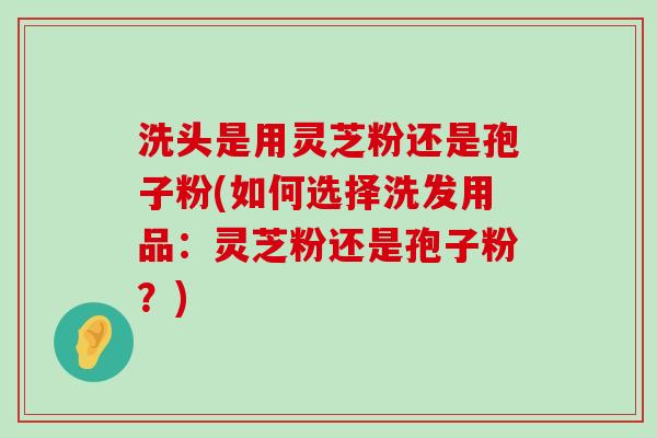 洗头是用灵芝粉还是孢子粉(如何选择洗发用品：灵芝粉还是孢子粉？)