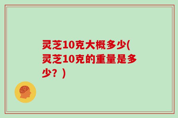 灵芝10克大概多少(灵芝10克的重量是多少？)