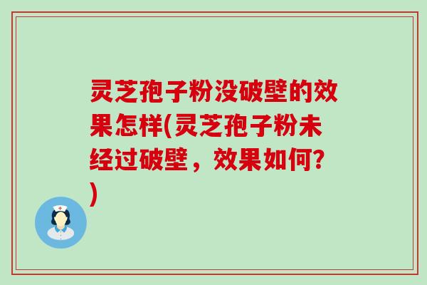 灵芝孢子粉没破壁的效果怎样(灵芝孢子粉未经过破壁，效果如何？)