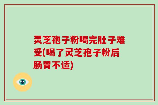 灵芝孢子粉喝完肚子难受(喝了灵芝孢子粉后肠胃不适)