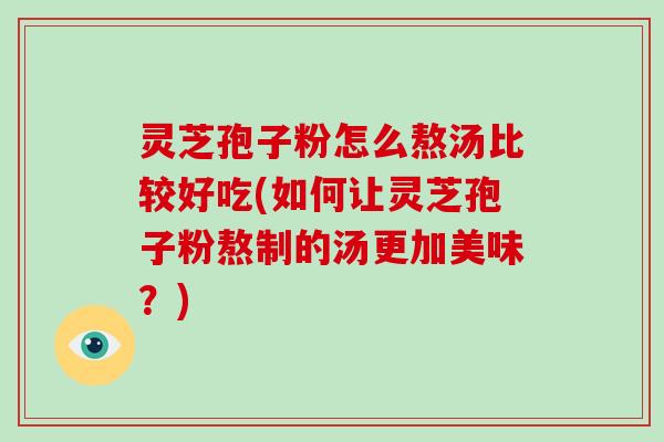 灵芝孢子粉怎么熬汤比较好吃(如何让灵芝孢子粉熬制的汤更加美味？)