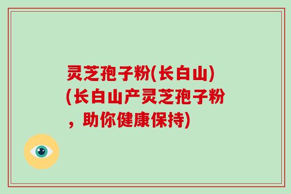 灵芝孢子粉(长白山)(长白山产灵芝孢子粉，助你健康保持)