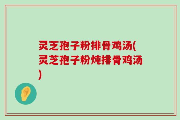 灵芝孢子粉排骨鸡汤(灵芝孢子粉炖排骨鸡汤)