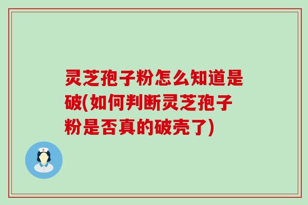 灵芝孢子粉怎么知道是破(如何判断灵芝孢子粉是否真的破壳了)