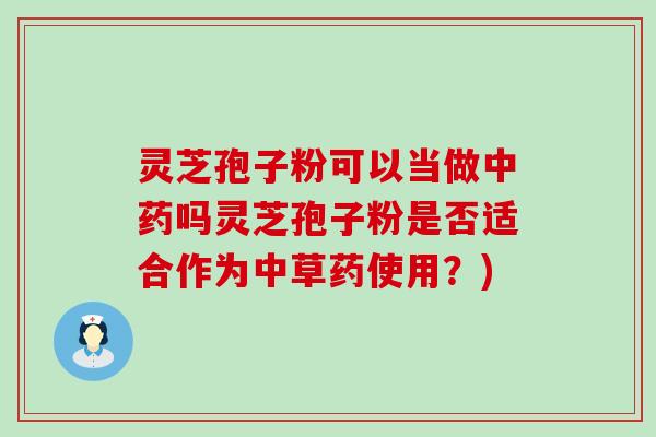 灵芝孢子粉可以当做吗灵芝孢子粉是否适合作为中草药使用？)