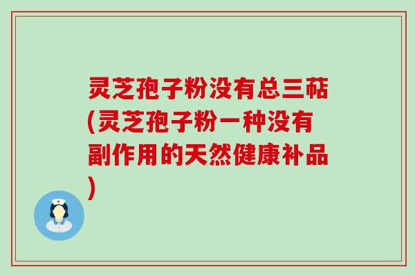 灵芝孢子粉没有总三萜(灵芝孢子粉一种没有副作用的天然健康补品)