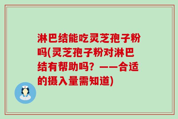 淋巴结能吃灵芝孢子粉吗(灵芝孢子粉对淋巴结有帮助吗？——合适的摄入量需知道)