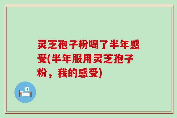 灵芝孢子粉喝了半年感受(半年服用灵芝孢子粉，我的感受)