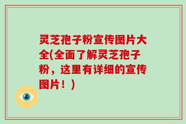 灵芝孢子粉宣传图片大全(全面了解灵芝孢子粉，这里有详细的宣传图片！)