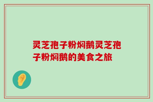 灵芝孢子粉焖鹅灵芝孢子粉焖鹅的美食之旅