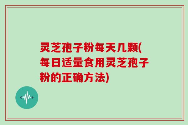 灵芝孢子粉每天几颗(每日适量食用灵芝孢子粉的正确方法)