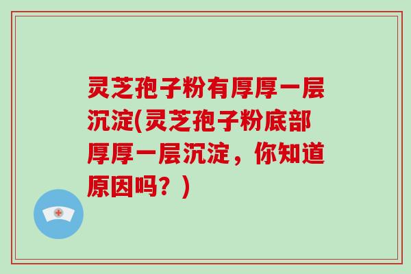 灵芝孢子粉有厚厚一层沉淀(灵芝孢子粉底部厚厚一层沉淀，你知道原因吗？)