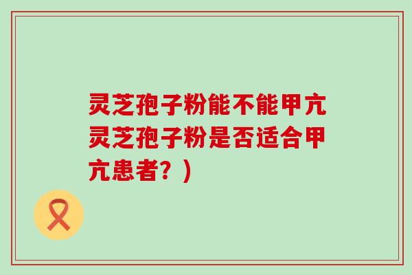 灵芝孢子粉能不能甲亢灵芝孢子粉是否适合甲亢患者？)