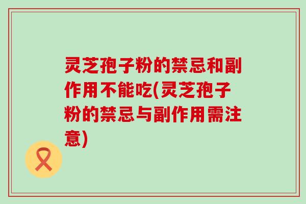 灵芝孢子粉的禁忌和副作用不能吃(灵芝孢子粉的禁忌与副作用需注意)