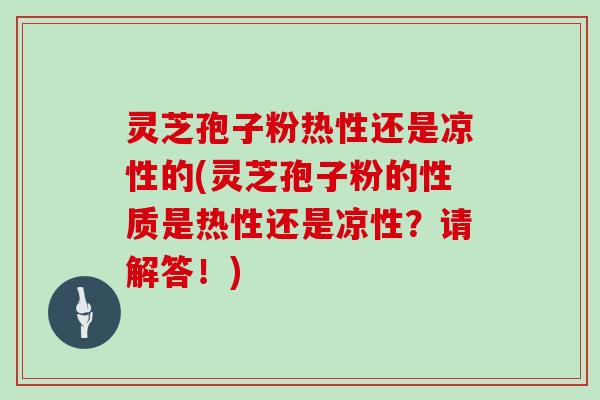 灵芝孢子粉热性还是凉性的(灵芝孢子粉的性质是热性还是凉性？请解答！)