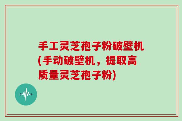 手工灵芝孢子粉破壁机(手动破壁机，提取高质量灵芝孢子粉)