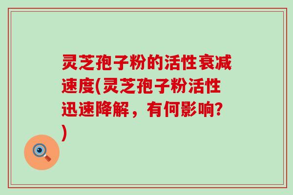 灵芝孢子粉的活性衰减速度(灵芝孢子粉活性迅速降解，有何影响？)