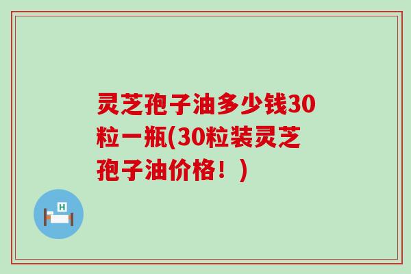 灵芝孢子油多少钱30粒一瓶(30粒装灵芝孢子油价格！)