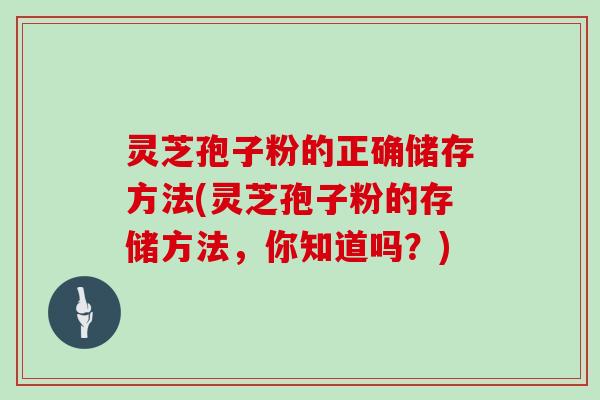 灵芝孢子粉的正确储存方法(灵芝孢子粉的存储方法，你知道吗？)