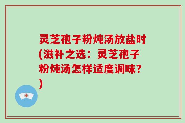 灵芝孢子粉炖汤放盐时(滋补之选：灵芝孢子粉炖汤怎样适度调味？)