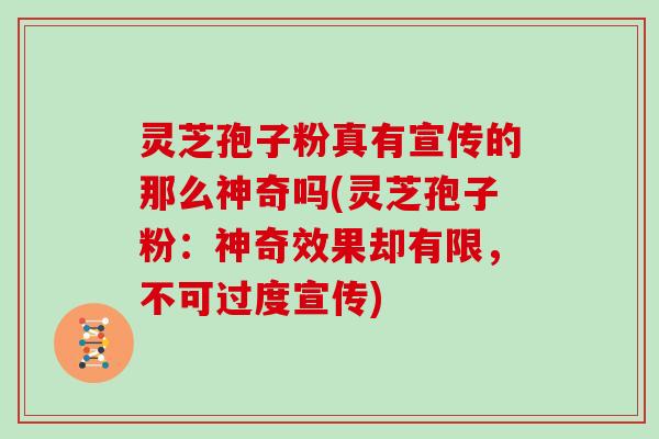 灵芝孢子粉真有宣传的那么神奇吗(灵芝孢子粉：神奇效果却有限，不可过度宣传)