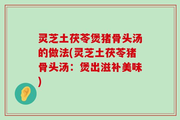 灵芝土茯苓煲猪骨头汤的做法(灵芝土茯苓猪骨头汤：煲出滋补美味)