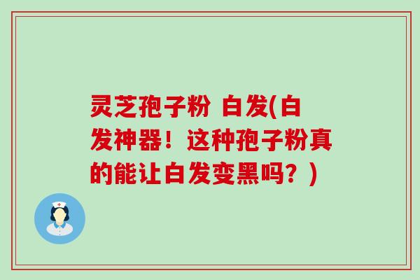 灵芝孢子粉 白发(白发神器！这种孢子粉真的能让白发变黑吗？)