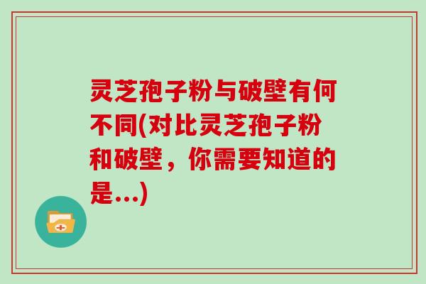 灵芝孢子粉与破壁有何不同(对比灵芝孢子粉和破壁，你需要知道的是...)