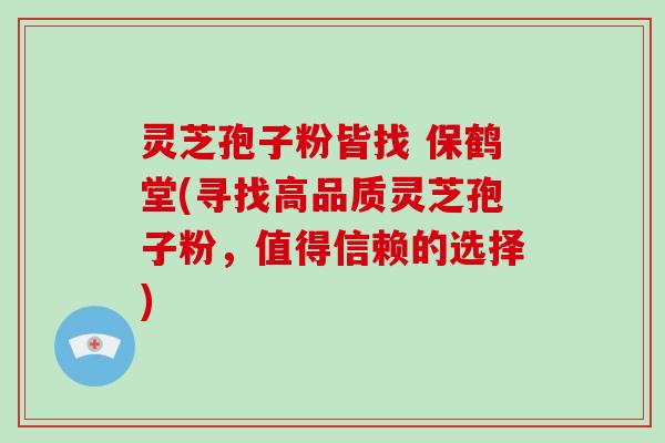 灵芝孢子粉皆找 保鹤堂(寻找高品质灵芝孢子粉，值得信赖的选择)