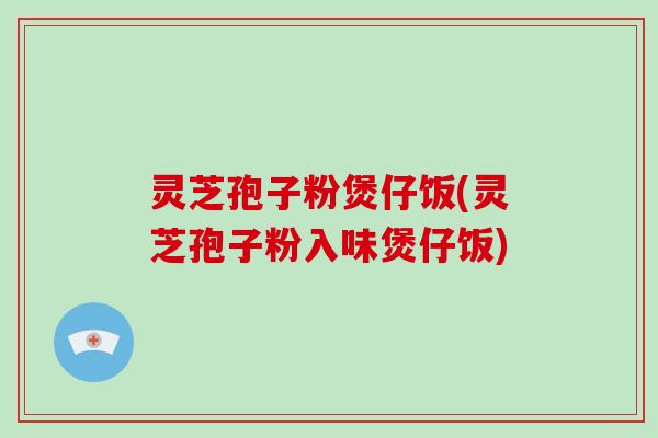 灵芝孢子粉煲仔饭(灵芝孢子粉入味煲仔饭)