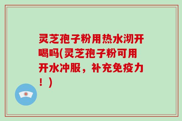 灵芝孢子粉用热水沏开喝吗(灵芝孢子粉可用开水冲服，补充免疫力！)