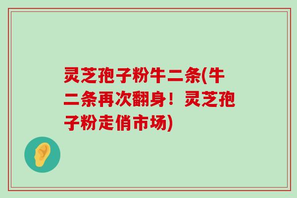 灵芝孢子粉牛二条(牛二条再次翻身！灵芝孢子粉走俏市场)